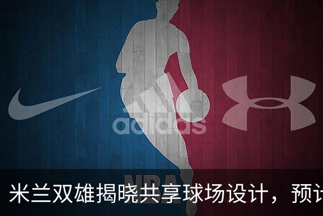 米兰双雄揭晓共享球场设计，预计2031-32赛季启用